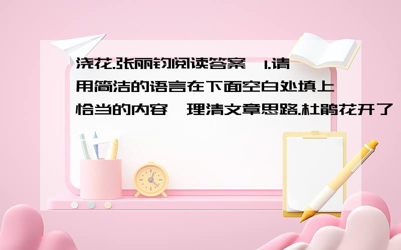 浇花.张丽钧阅读答案,1.请用简洁的语言在下面空白处填上恰当的内容,理清文章思路.杜鹃花开了,妈妈和儿子为花浇水.——（ ）——（ ）——妈妈发现世界上被她忽视的花可真多.2.联系上下