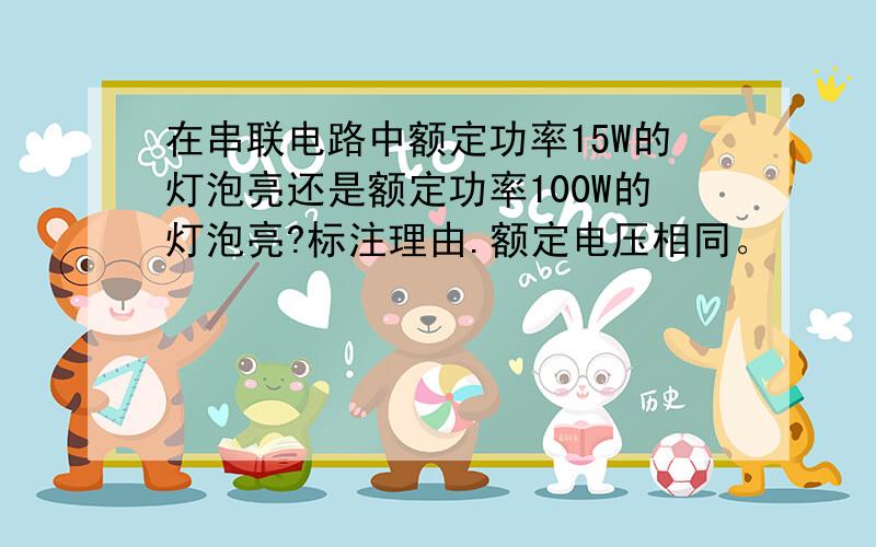 在串联电路中额定功率15W的灯泡亮还是额定功率100W的灯泡亮?标注理由.额定电压相同。