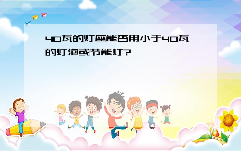 40瓦的灯座能否用小于40瓦的灯泡或节能灯?