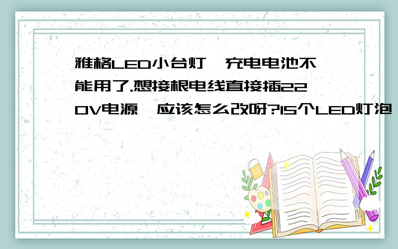 雅格LED小台灯,充电电池不能用了.想接根电线直接插220V电源,应该怎么改呀?15个LED灯泡