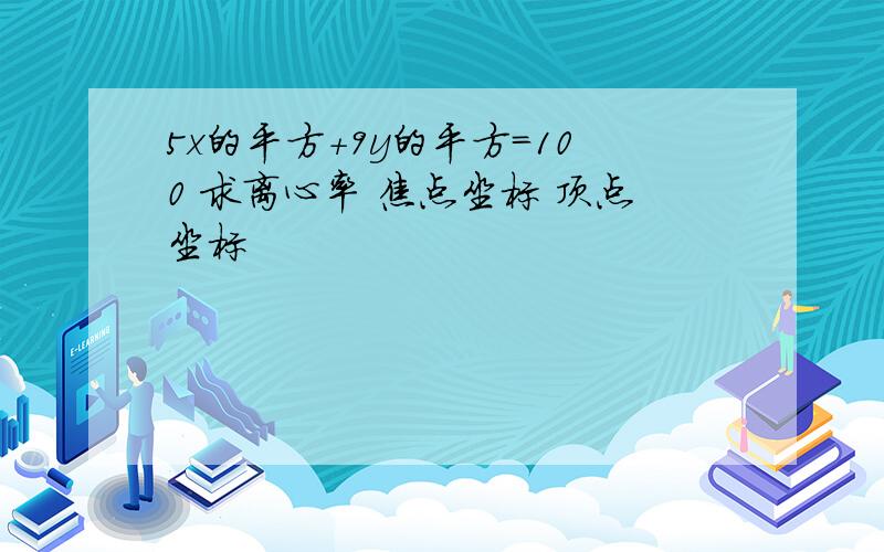 5x的平方+9y的平方=100 求离心率 焦点坐标 顶点坐标