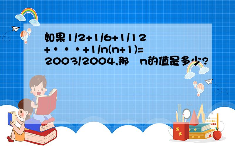 如果1/2+1/6+1/12+···+1/n(n+1)=2003/2004,那麼n的值是多少?