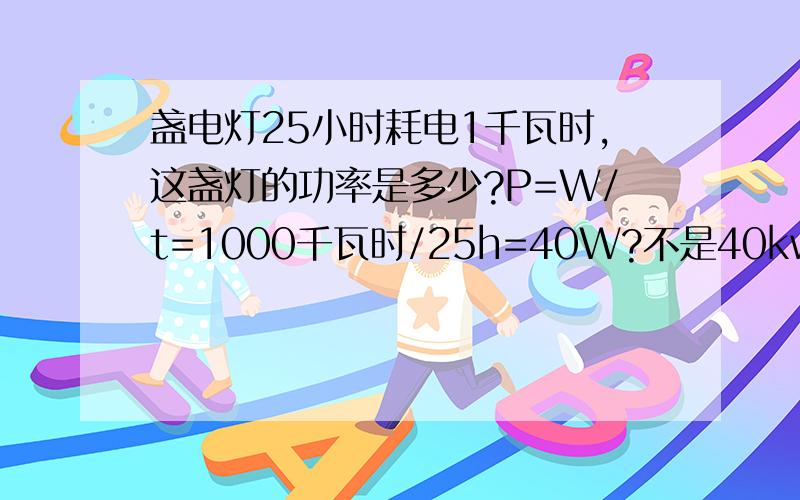 盏电灯25小时耗电1千瓦时,这盏灯的功率是多少?P=W/t=1000千瓦时/25h=40W?不是40kw吗?