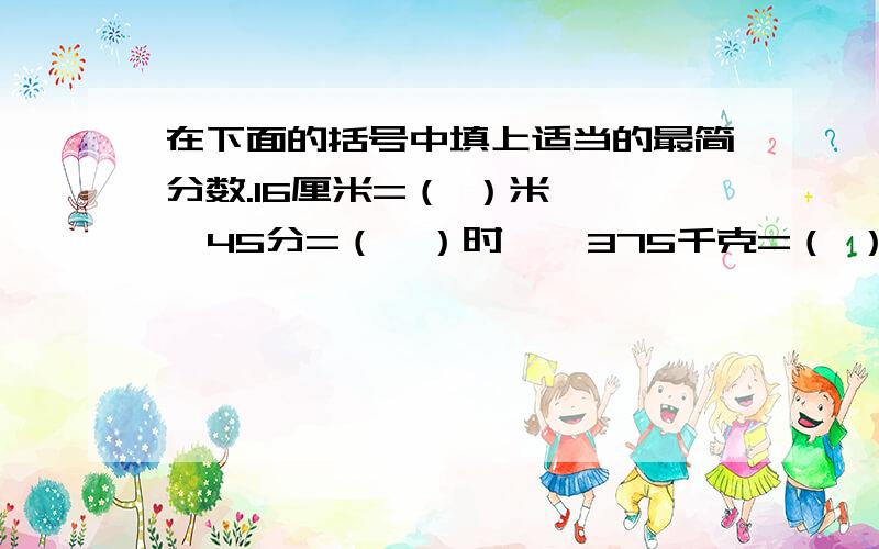 在下面的括号中填上适当的最简分数.16厘米=（ ）米    45分=（  ）时    375千克=（ ）吨   125平方分米=（ ）平方米1400立方厘米=（　）立方分米