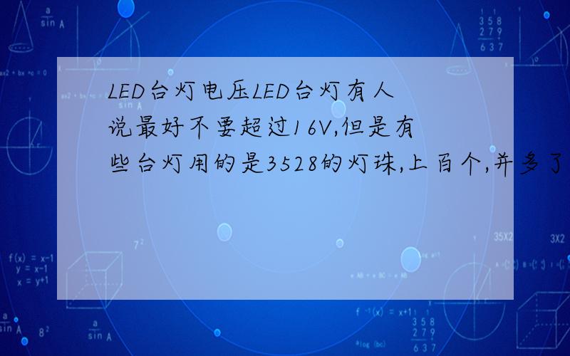 LED台灯电压LED台灯有人说最好不要超过16V,但是有些台灯用的是3528的灯珠,上百个,并多了电流大,温度高,并少了就串就多,电压就高,台灯是不是电压不应该超过16V呢