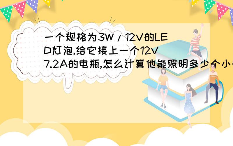 一个规格为3W/12V的LED灯泡,给它接上一个12V 7.2A的电瓶,怎么计算他能照明多少个小时?这个题目不知道多,高手帮忙解答下,谢谢~