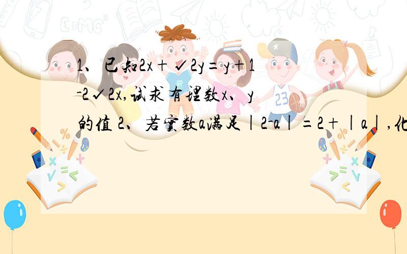 1、已知2x+√2y=y+1-2√2x,试求有理数x、y的值 2、若实数a满足|2-a|=2+|a|,化简√（a-1）²