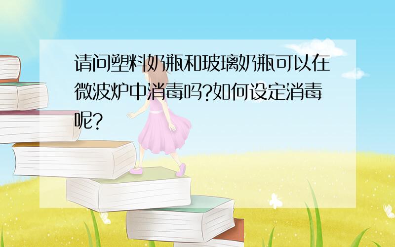 请问塑料奶瓶和玻璃奶瓶可以在微波炉中消毒吗?如何设定消毒呢?