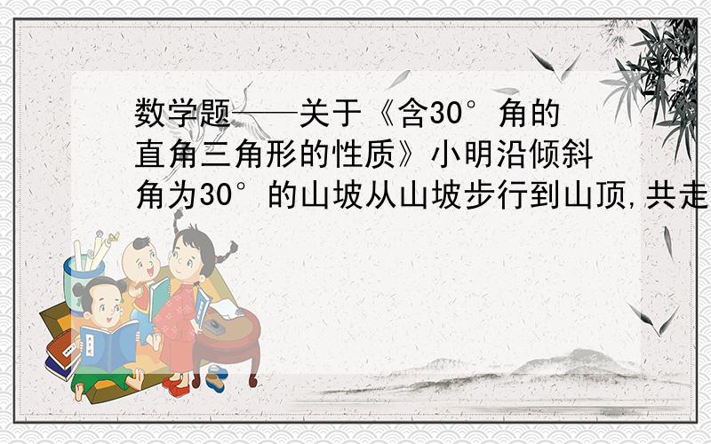 数学题——关于《含30°角的直角三角形的性质》小明沿倾斜角为30°的山坡从山坡步行到山顶,共走了200M,则山的高度为____.注明：不是我不会是我忘了!楼下的图呢？画图我提分哦