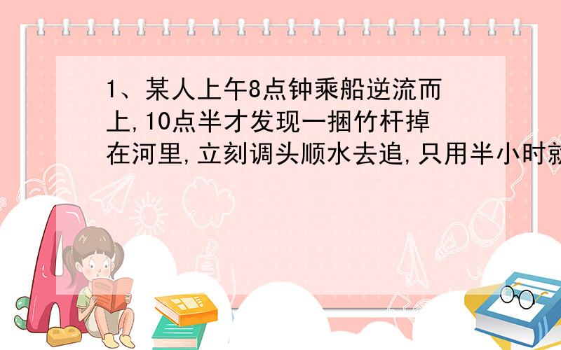 1、某人上午8点钟乘船逆流而上,10点半才发现一捆竹杆掉在河里,立刻调头顺水去追,只用半小时就追上了.竹杆(    )点(    )分掉在河里.                            算式方法 方程勿扰