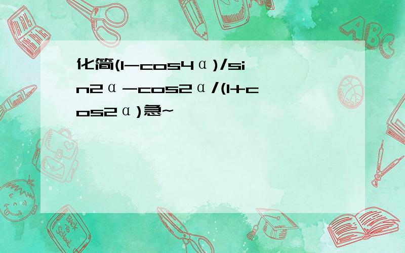 化简(1-cos4α)/sin2α-cos2α/(1+cos2α)急~