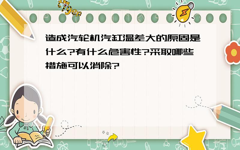 造成汽轮机汽缸温差大的原固是什么?有什么危害性?采取哪些措施可以消除?