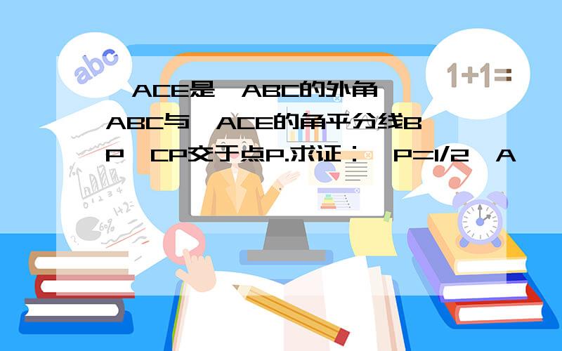 ∠ACE是△ABC的外角,∠ABC与∠ACE的角平分线BP,CP交于点P.求证：∠P=1/2∠A