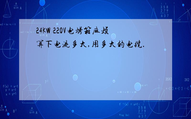 24KW 220V电烤箱麻烦算下电流多大,用多大的电缆.