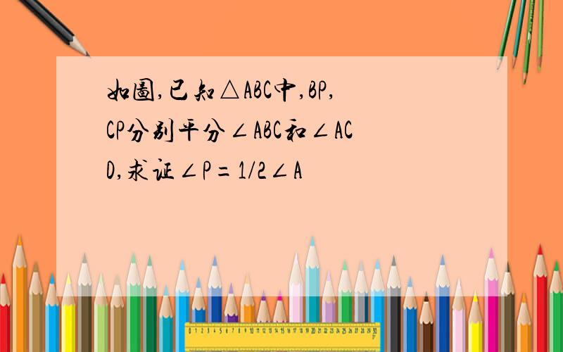 如图,已知△ABC中,BP,CP分别平分∠ABC和∠ACD,求证∠P=1/2∠A