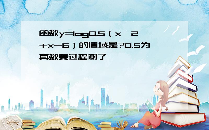 函数y=log0.5（x^2+x-6）的值域是?0.5为真数要过程谢了