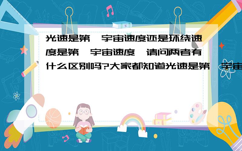 光速是第一宇宙速度还是环绕速度是第一宇宙速度,请问两者有什么区别吗?大家都知道光速是第一宇宙速度,7．9公里／秒这个啊?到底两者有什么联系啊!