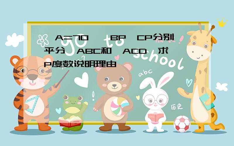 ∠A=70°,BP、CP分别平分∠ABC和∠ACD,求∠P度数说明理由