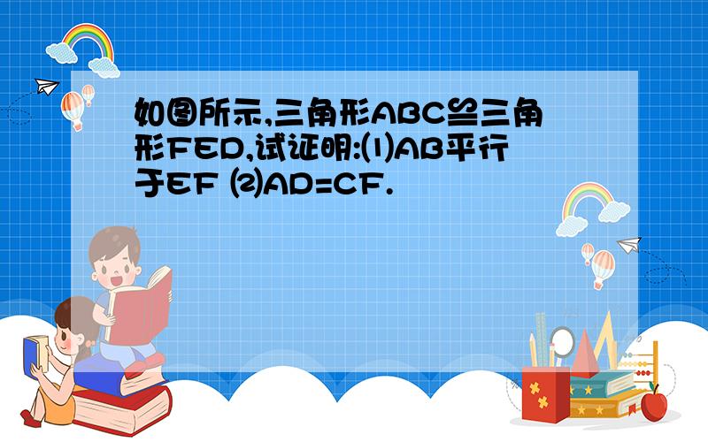 如图所示,三角形ABC≌三角形FED,试证明:⑴AB平行于EF ⑵AD=CF.