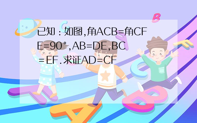 已知：如图,角ACB=角CFE=90°,AB=DE,BC＝EF.求证AD=CF