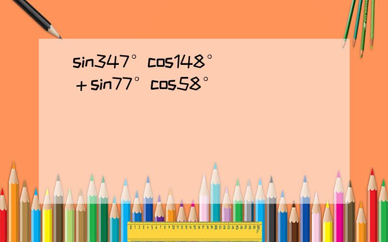 sin347°cos148°＋sin77°cos58°