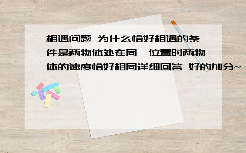 相遇问题 为什么恰好相遇的条件是两物体处在同一位置时两物体的速度恰好相同详细回答 好的加分~  不会的别捣乱