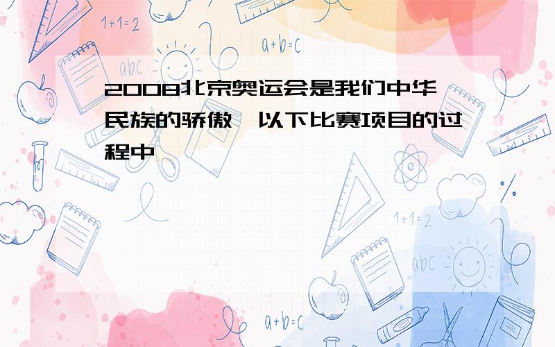 2008北京奥运会是我们中华民族的骄傲,以下比赛项目的过程中