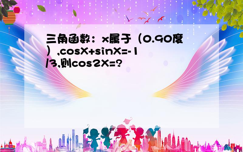 三角函数：x属于（0.90度）,cosX+sinX=-1/3,则cos2X=?