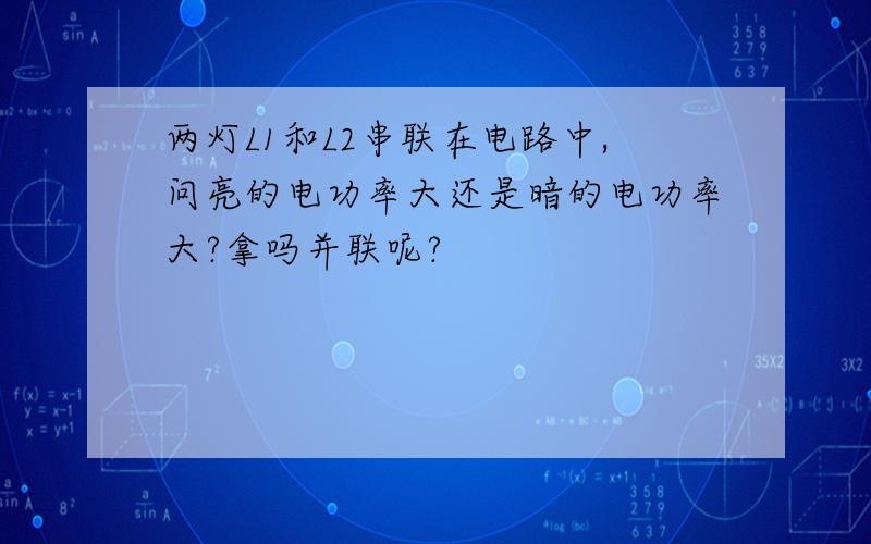 两灯L1和L2串联在电路中,问亮的电功率大还是暗的电功率大?拿吗并联呢?