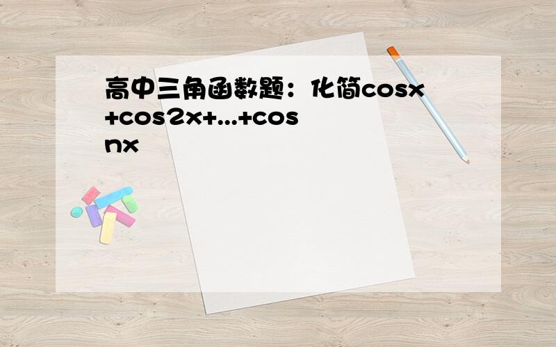 高中三角函数题：化简cosx+cos2x+...+cosnx