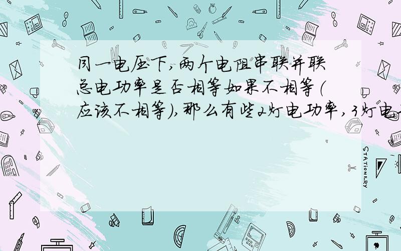 同一电压下,两个电阻串联并联总电功率是否相等如果不相等（应该不相等）,那么有些2灯电功率,3灯电功率的题目如何做呢,求思路比如两定值电阻R1和R2（R1