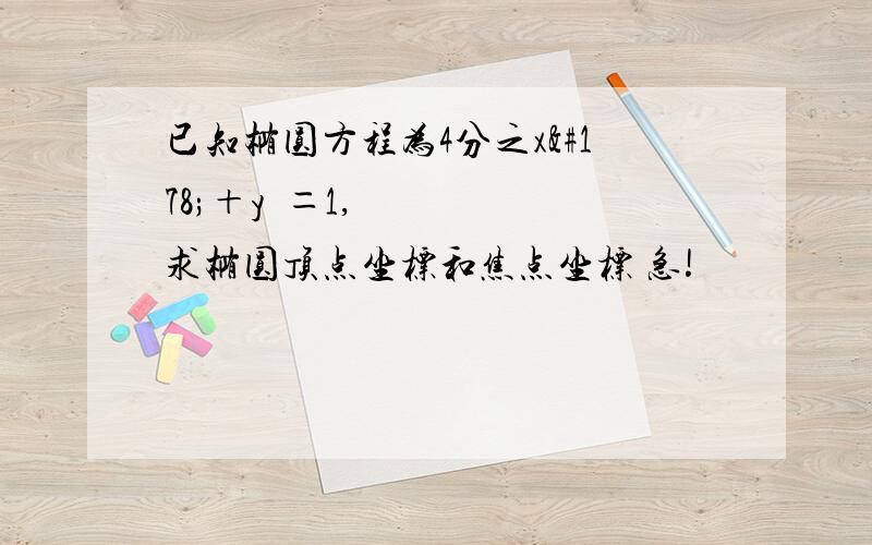 已知椭圆方程为4分之x²＋y²＝1,求椭圆顶点坐标和焦点坐标 急!