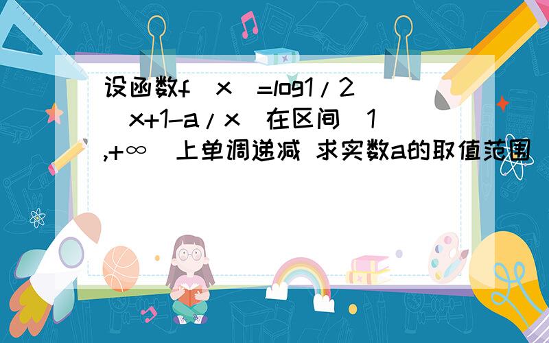 设函数f(x)=log1/2(x+1-a/x)在区间[1,+∞)上单调递减 求实数a的取值范围