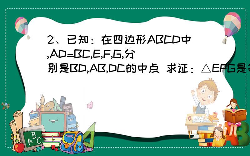 2、已知：在四边形ABCD中,AD=BC,E,F,G,分别是BD,AB,DC的中点 求证：△EFG是等腰三角形用中位线