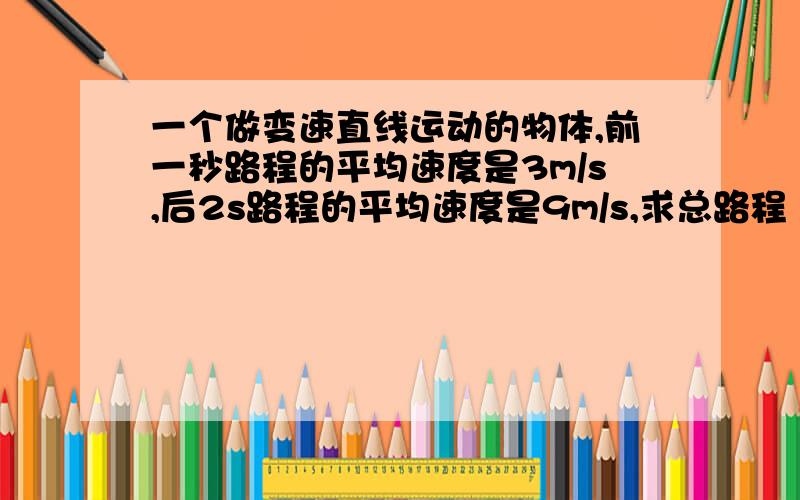 一个做变速直线运动的物体,前一秒路程的平均速度是3m/s,后2s路程的平均速度是9m/s,求总路程