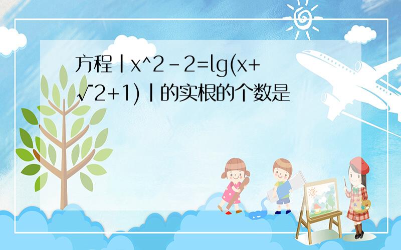 方程|x^2-2=lg(x+√2+1)|的实根的个数是