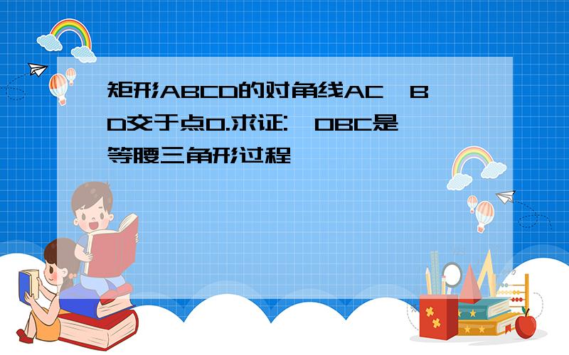 矩形ABCD的对角线AC,BD交于点O.求证:△OBC是等腰三角形过程