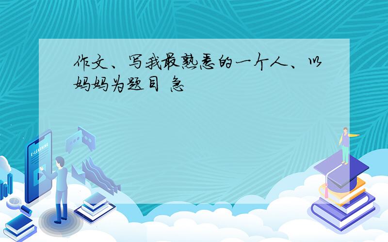 作文、写我最熟悉的一个人、以妈妈为题目 急