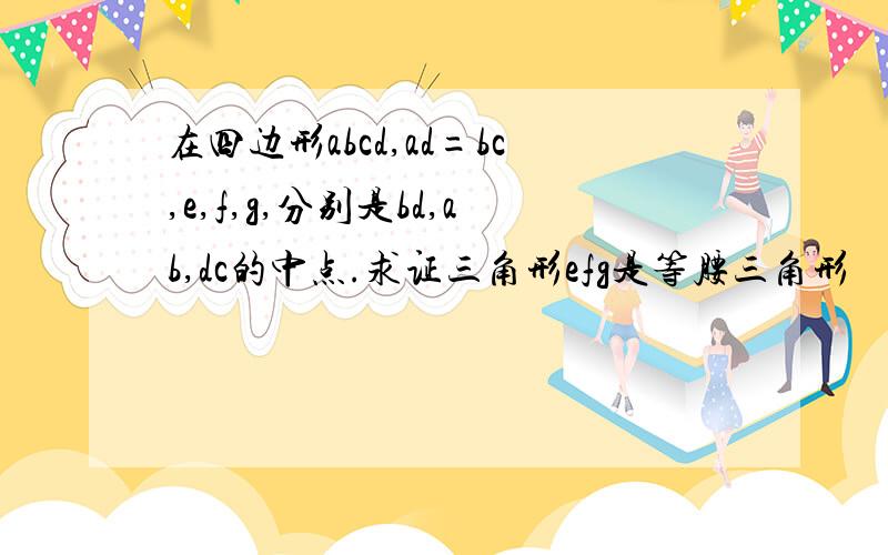 在四边形abcd,ad=bc,e,f,g,分别是bd,ab,dc的中点.求证三角形efg是等腰三角形