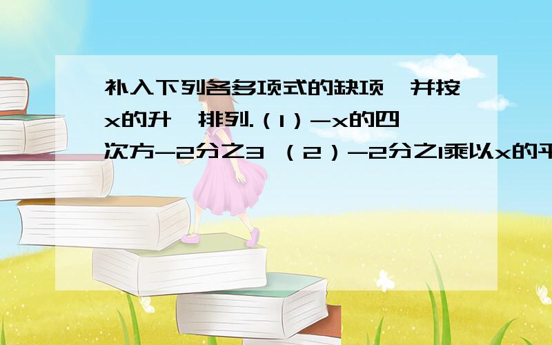 补入下列各多项式的缺项,并按x的升幂排列.（1）-x的四次方-2分之3 （2）-2分之1乘以x的平方+0.2x的五次方-0.3乘以x的四次方-10分之3