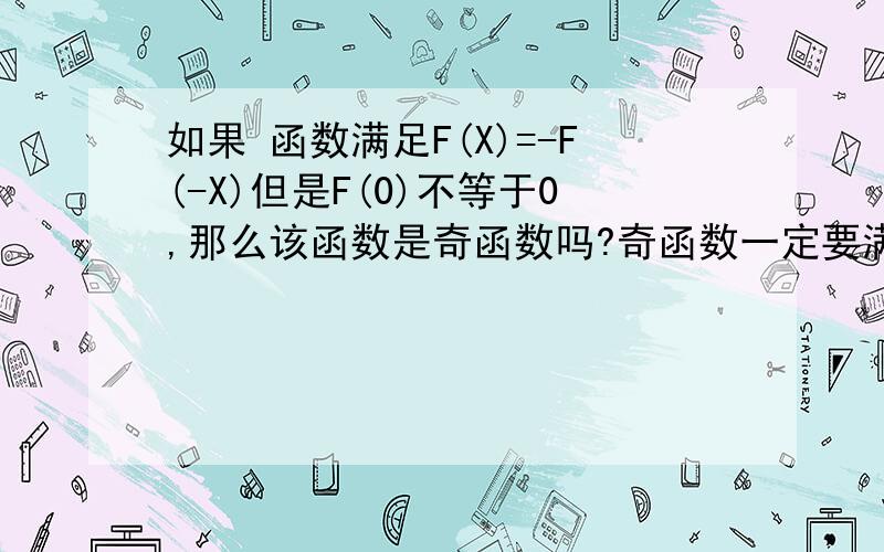 如果 函数满足F(X)=-F(-X)但是F(0)不等于0,那么该函数是奇函数吗?奇函数一定要满足F(0)=0吗?定义域里不包含0