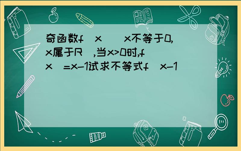 奇函数f(x)（x不等于0,x属于R),当x>0时,f(x)=x-1试求不等式f(x-1)