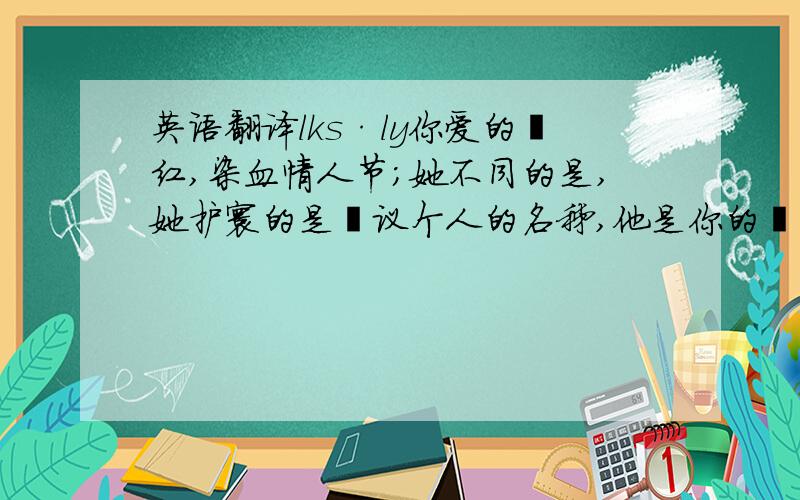 英语翻译lks·ly你爱的朆红,染血情人节；她不同的是,她护寰的是孁议个人的名秭,他是你的皧,你的下—届情人