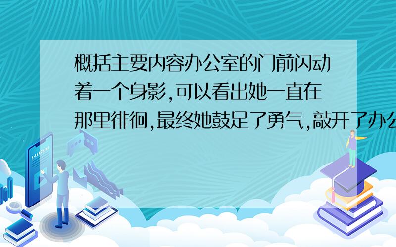 概括主要内容办公室的门前闪动着一个身影,可以看出她一直在那里徘徊,最终她鼓足了勇气,敲开了办公室的门.她梳着盘头,已有银丝的头发用木制的发卡别住了.她的皮肤十分粗糙,额头上有一