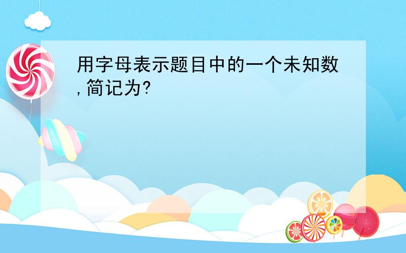 用字母表示题目中的一个未知数,简记为?