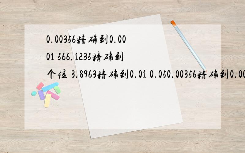 0.00356精确到0.0001 566.1235精确到个位 3.8963精确到0.01 0.050.00356精确到0.0001566.1235精确到个位3.8963精确到0.010.0571精确到千分位