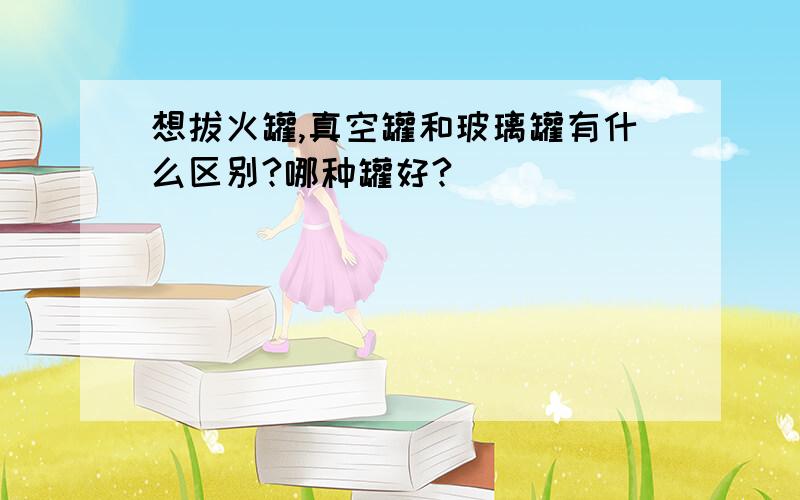 想拔火罐,真空罐和玻璃罐有什么区别?哪种罐好?