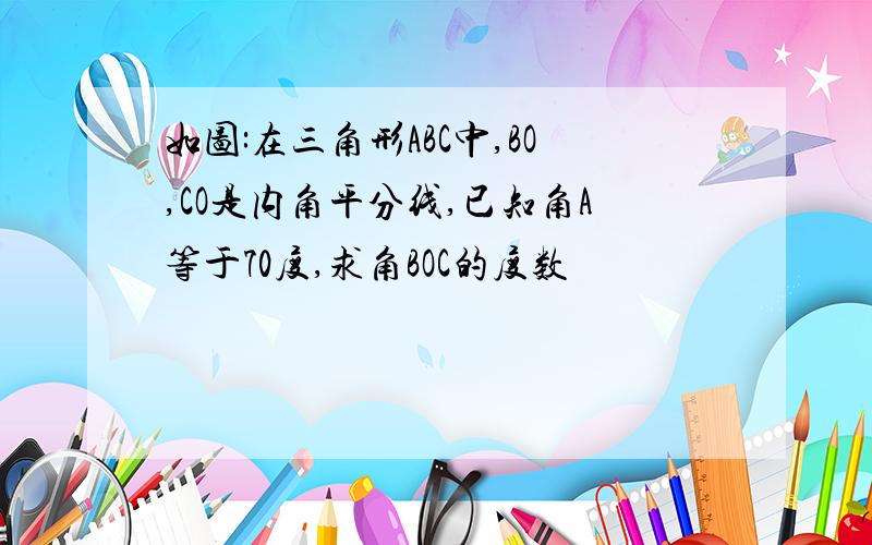 如图:在三角形ABC中,BO,CO是内角平分线,已知角A等于70度,求角BOC的度数