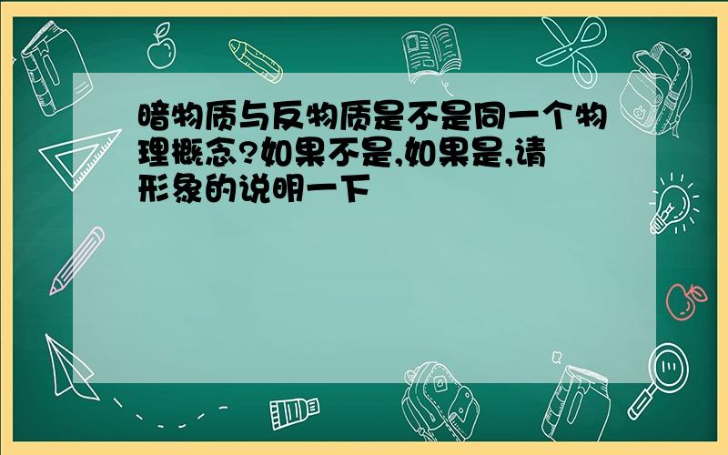 暗物质与反物质是不是同一个物理概念?如果不是,如果是,请形象的说明一下