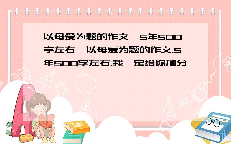 以母爱为题的作文,5年500字左右,以母爱为题的作文，5年500字左右，我一定给你加分